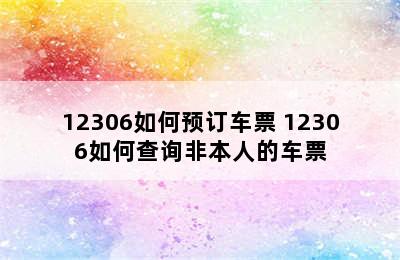 12306如何预订车票 12306如何查询非本人的车票